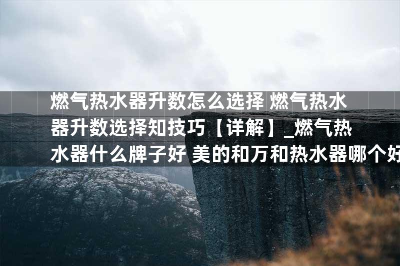 燃气热水器升数怎么选择 燃气热水器升数选择知技巧【详解】_燃气热水器什么牌子好 美的和万和热水器哪个好【详解】